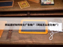 网站建好如何优化广告推广（网站怎么优化推广）