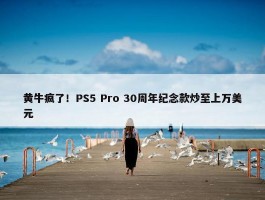 黄牛疯了！PS5 Pro 30周年纪念款炒至上万美元