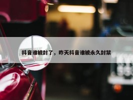 抖音谁被封了，昨天抖音谁被永久封禁