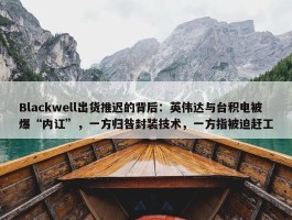 Blackwell出货推迟的背后：英伟达与台积电被爆“内讧”，一方归咎封装技术，一方指被迫赶工