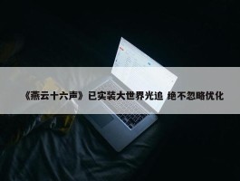 《燕云十六声》已实装大世界光追 绝不忽略优化