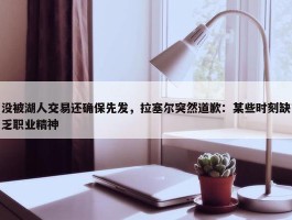 没被湖人交易还确保先发，拉塞尔突然道歉：某些时刻缺乏职业精神