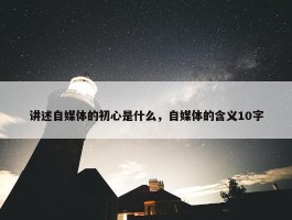 讲述自媒体的初心是什么，自媒体的含义10字