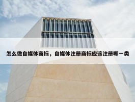 怎么做自媒体商标，自媒体注册商标应该注册哪一类