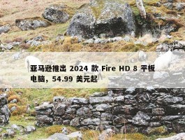 亚马逊推出 2024 款 Fire HD 8 平板电脑，54.99 美元起