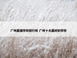 广州最强学校排行榜 广州十大最好的学校