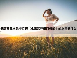 健康营养水果排行榜（水果营养排行榜前十的水果是什么）