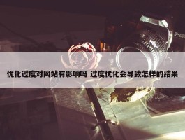 优化过度对网站有影响吗 过度优化会导致怎样的结果