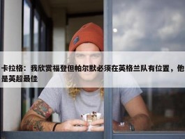 卡拉格：我欣赏福登但帕尔默必须在英格兰队有位置，他是英超最佳