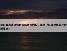 步行者二队得到内线新星签约权，但他已经确定将留在欧洲赛场？