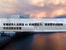 苹果研究人员质疑 AI 的推理能力：简单数学问题稍作改动就会答错