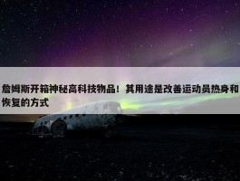 詹姆斯开箱神秘高科技物品！其用途是改善运动员热身和恢复的方式