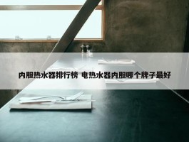 内胆热水器排行榜 电热水器内胆哪个牌子最好