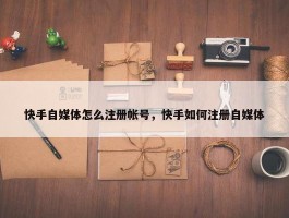 快手自媒体怎么注册帐号，快手如何注册自媒体