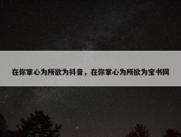 在你掌心为所欲为抖音，在你掌心为所欲为宝书网