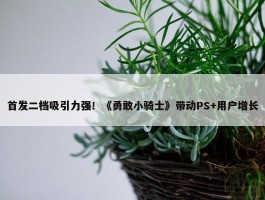 首发二档吸引力强！《勇敢小骑士》带动PS+用户增长