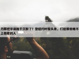 刀郎把华语圈干沉默了？登纽约时报头条，打脸那些瞧不上他歌的人