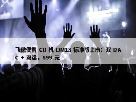 飞傲便携 CD 机 DM13 标准版上市：双 DAC + 双运，899 元