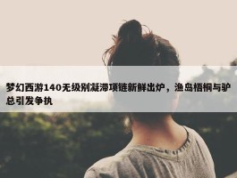 梦幻西游140无级别凝滞项链新鲜出炉，渔岛梧桐与驴总引发争执