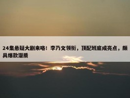 24集悬疑大剧来咯！李乃文领衔，顶配班底成亮点，颇具爆款潜质