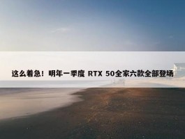 这么着急！明年一季度 RTX 50全家六款全部登场