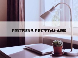 抖音打不过我吧 抖音打不了pk什么原因