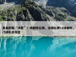 真美职联“决赛”！戏剧性拉满，点球红牌+2球被吹，门将扑点夺冠