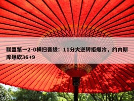 联盟第一2-0横扫晋级：11分大逆转拒爆冷，约内斯库爆砍36+9