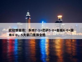 欧冠惨案夜：多特7-1+巴萨5-0+曼城4-0+国米4-0，5大豪门集体全胜