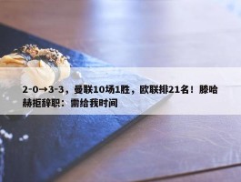 2-0→3-3，曼联10场1胜，欧联排21名！滕哈赫拒辞职：需给我时间