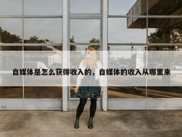 自媒体是怎么获得收入的，自媒体的收入从哪里来