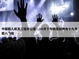 中国载人航天工程办公室：10月下旬将发射神舟十九号载人飞船