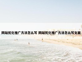 网站优化推广方法怎么写 网站优化推广方法怎么写文案