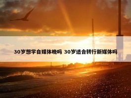 30岁想学自媒体晚吗 30岁适合转行新媒体吗