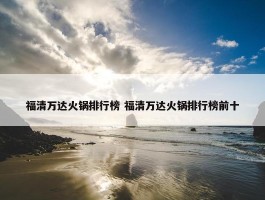 福清万达火锅排行榜 福清万达火锅排行榜前十