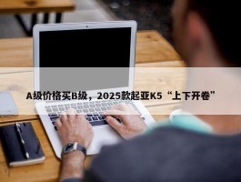 A级价格买B级，2025款起亚K5“上下开卷”