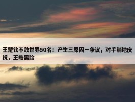 王楚钦不敌世界50名！产生三原因一争议，对手躺地庆祝，王皓黑脸