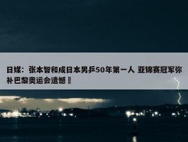 日媒：张本智和成日本男乒50年第一人 亚锦赛冠军弥补巴黎奥运会遗憾 