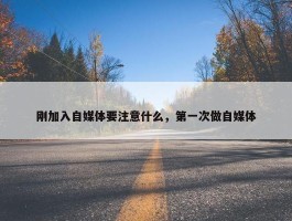 刚加入自媒体要注意什么，第一次做自媒体