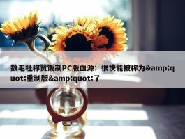 数毛社称赞饭制PC版血源：很快能被称为&quot;重制版&quot;了