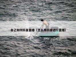 自己如何抖音直播（怎么用抖音进行直播）