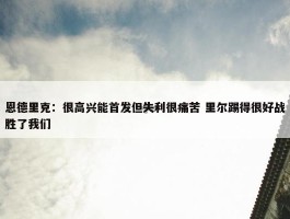 恩德里克：很高兴能首发但失利很痛苦 里尔踢得很好战胜了我们