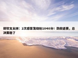 郑钦文太拼：2次感冒发烧抢1040分！劲敌退赛，总决赛稳了