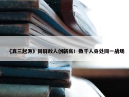 《真三起源》同屏敌人创新高！数千人身处同一战场