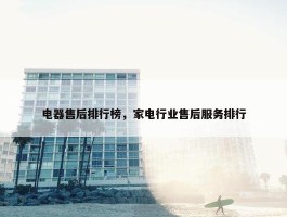 电器售后排行榜，家电行业售后服务排行