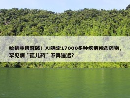 哈佛重磅突破！AI确定17000多种疾病候选药物，罕见病“孤儿药”不再遥远？