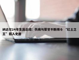 纳达尔24年生涯总结：伤病与荣誉不断搏斗 “红土之王”载入史册