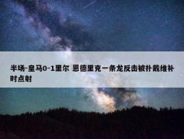 半场-皇马0-1里尔 恩德里克一条龙反击被扑戴维补时点射