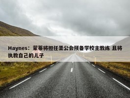 Haynes：蒙蒂将担任圣公会预备学校主教练 且将执教自己的儿子