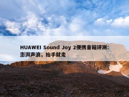 HUAWEI Sound Joy 2便携音箱评测：澎湃声浪，抬手就走